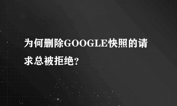 为何删除GOOGLE快照的请求总被拒绝？