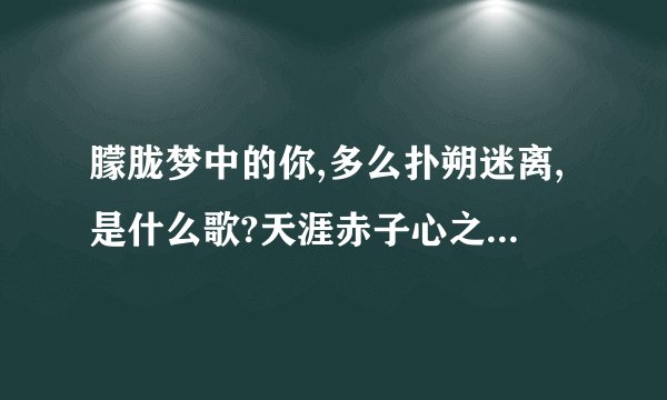 朦胧梦中的你,多么扑朔迷离,是什么歌?天涯赤子心之团圆的片尾曲是什么？？