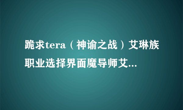 跪求tera（神谕之战）艾琳族职业选择界面魔导师艾琳的捏脸数据！！！