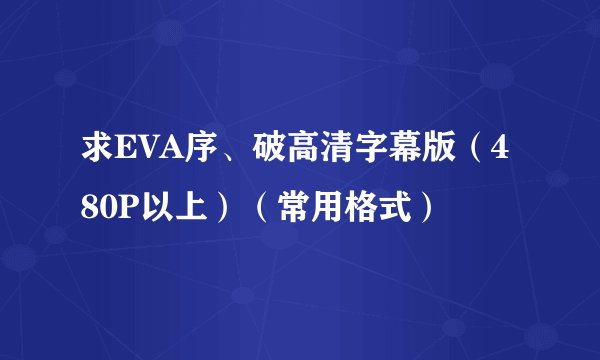 求EVA序、破高清字幕版（480P以上）（常用格式）