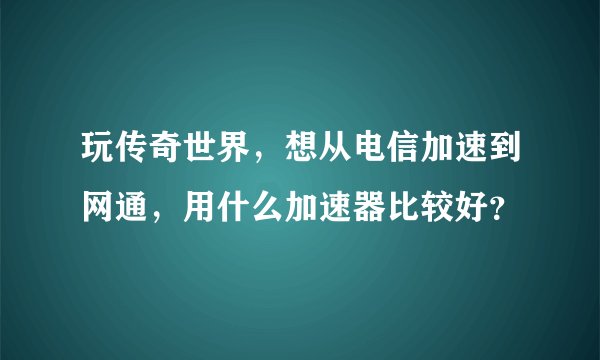 玩传奇世界，想从电信加速到网通，用什么加速器比较好？