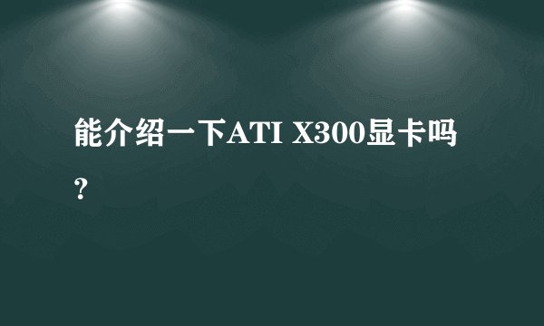 能介绍一下ATI X300显卡吗？