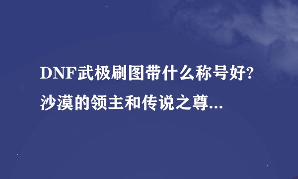 DNF武极刷图带什么称号好? 沙漠的领主和传说之尊者哪个好用