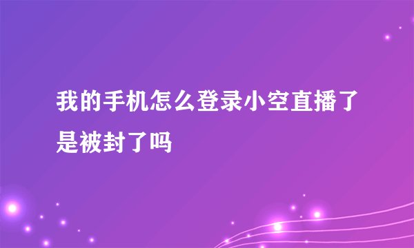 我的手机怎么登录小空直播了是被封了吗