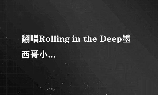 翻唱Rolling in the Deep墨西哥小萝莉叫什么?