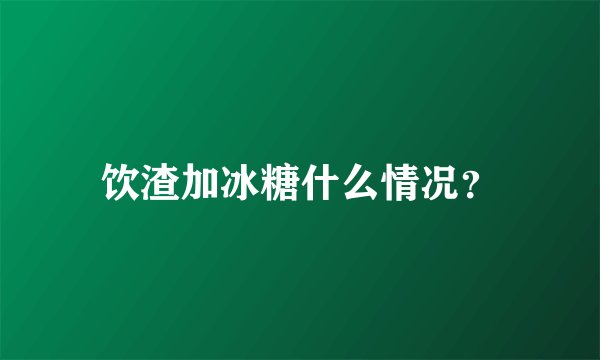 饮渣加冰糖什么情况？
