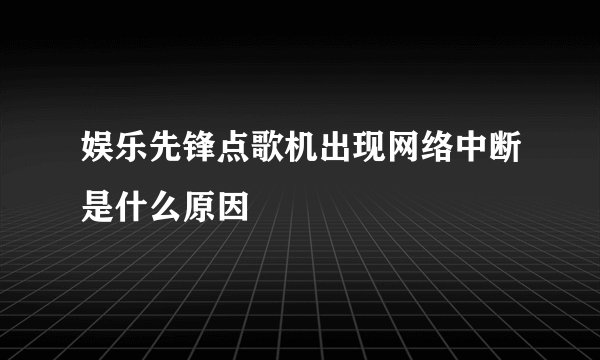 娱乐先锋点歌机出现网络中断是什么原因