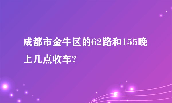 成都市金牛区的62路和155晚上几点收车?