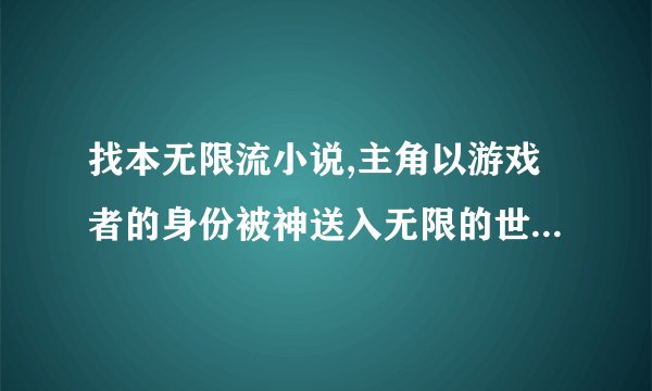 找本无限流小说,主角以游戏者的身份被神送入无限的世界,主神无法抹杀主角.最好带上网址