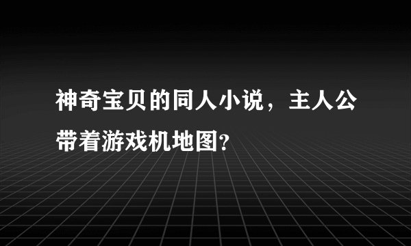 神奇宝贝的同人小说，主人公带着游戏机地图？