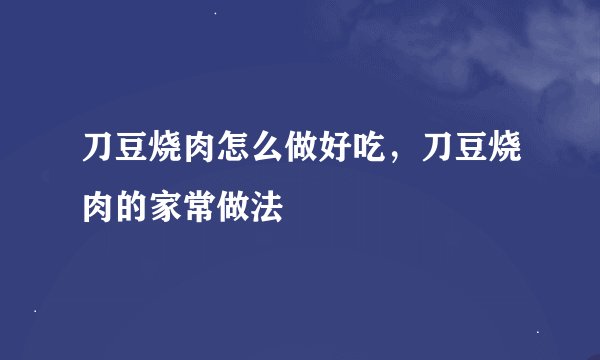 刀豆烧肉怎么做好吃，刀豆烧肉的家常做法