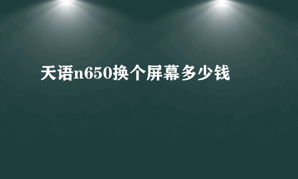 天语n650换个屏幕多少钱