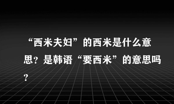 “西米夫妇”的西米是什么意思？是韩语“要西米”的意思吗？