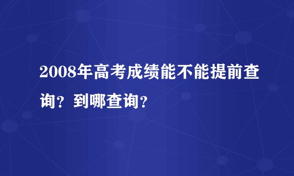 2008年高考成绩能不能提前查询？到哪查询？
