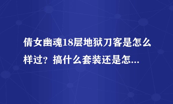 倩女幽魂18层地狱刀客是怎么样过？搞什么套装还是怎么搞？谢谢高手大神们讲解！