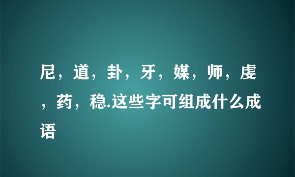 尼，道，卦，牙，媒，师，虔，药，稳.这些字可组成什么成语