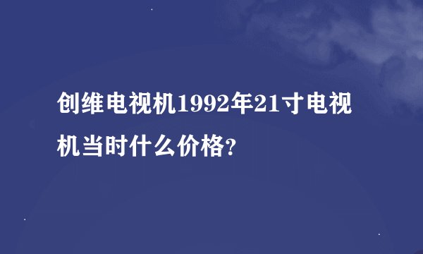 创维电视机1992年21寸电视机当时什么价格？