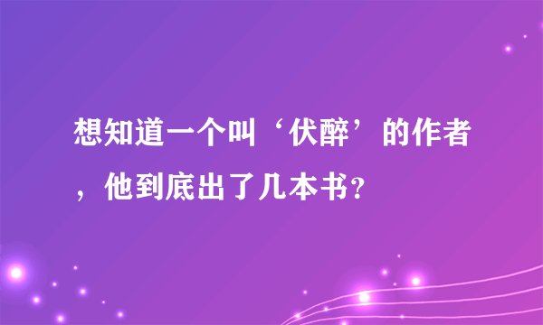 想知道一个叫‘伏醉’的作者，他到底出了几本书？