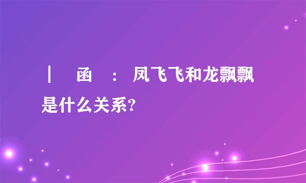 ┃﹏函： 凤飞飞和龙飘飘是什么关系?