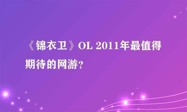 《锦衣卫》OL 2011年最值得期待的网游？
