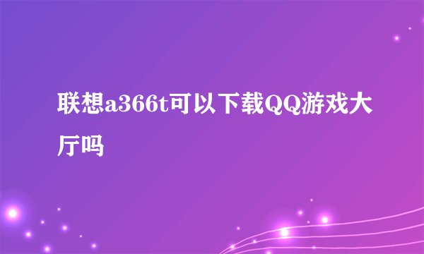 联想a366t可以下载QQ游戏大厅吗