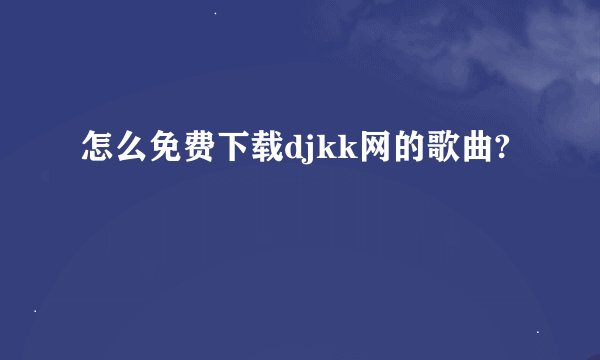 怎么免费下载djkk网的歌曲?