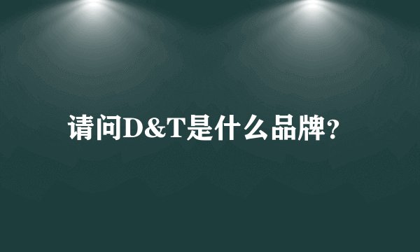 请问D&T是什么品牌？