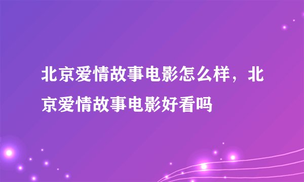 北京爱情故事电影怎么样，北京爱情故事电影好看吗