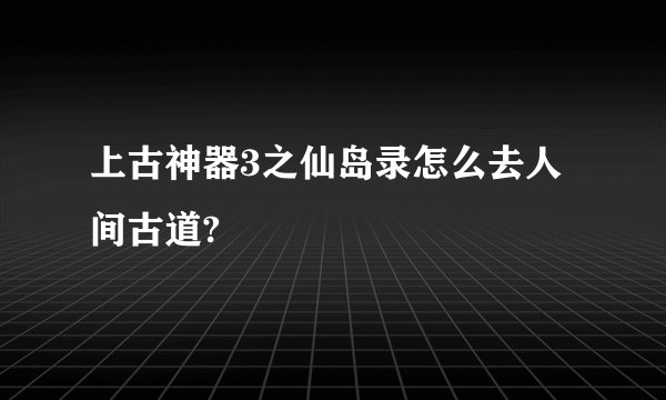 上古神器3之仙岛录怎么去人间古道?