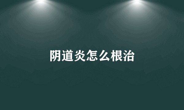 阴道炎怎么根治