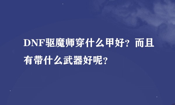 DNF驱魔师穿什么甲好？而且有带什么武器好呢？