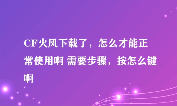 CF火凤下载了，怎么才能正常使用啊 需要步骤，按怎么键啊