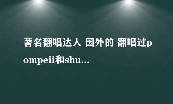 著名翻唱达人 国外的 翻唱过pompeii和shut up and dance的 是谁？？？