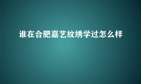 谁在合肥嘉艺纹绣学过怎么样