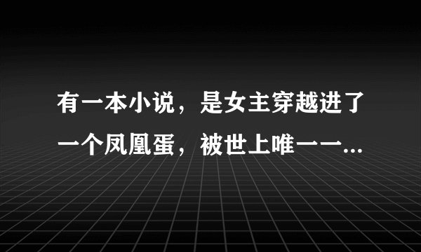有一本小说，是女主穿越进了一个凤凰蛋，被世上唯一一只公凤凰捡到，当女儿养的故事，亲们有谁知道