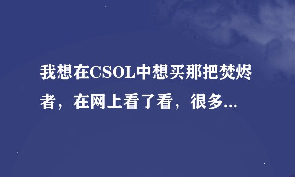 我想在CSOL中想买那把焚烬者，在网上看了看，很多人都说垃圾，所以拿不定主意，来问问大家焚烬者值得买吗