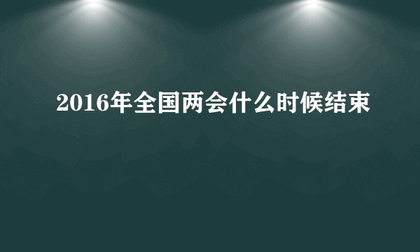 2016年全国两会什么时候结束