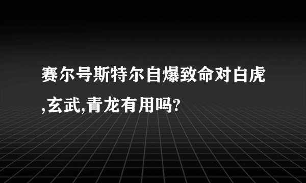 赛尔号斯特尔自爆致命对白虎,玄武,青龙有用吗?