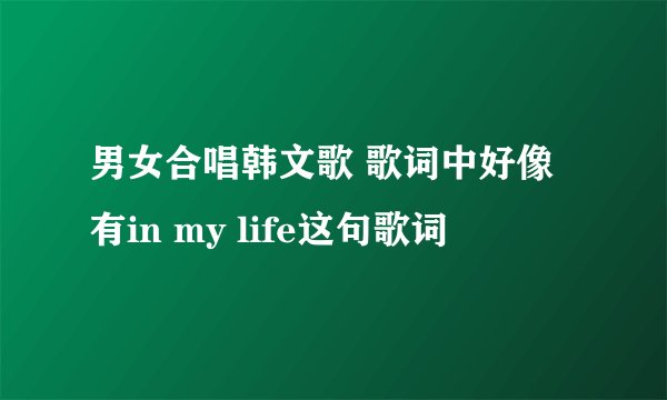 男女合唱韩文歌 歌词中好像有in my life这句歌词