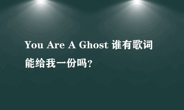 You Are A Ghost 谁有歌词能给我一份吗？