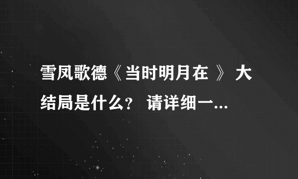 雪凤歌德《当时明月在 》 大结局是什么？ 请详细一点啊 ！