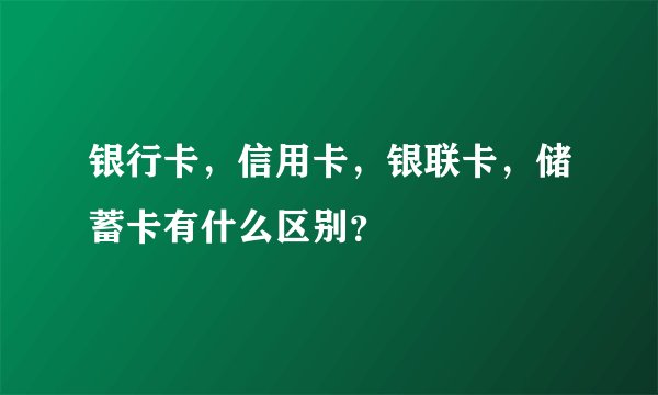 银行卡，信用卡，银联卡，储蓄卡有什么区别？