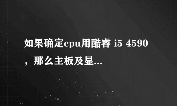 如果确定cpu用酷睿 i5 4590，那么主板及显卡怎么选择。