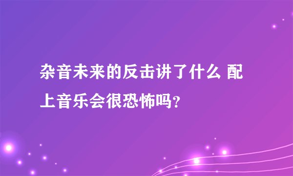 杂音未来的反击讲了什么 配上音乐会很恐怖吗？