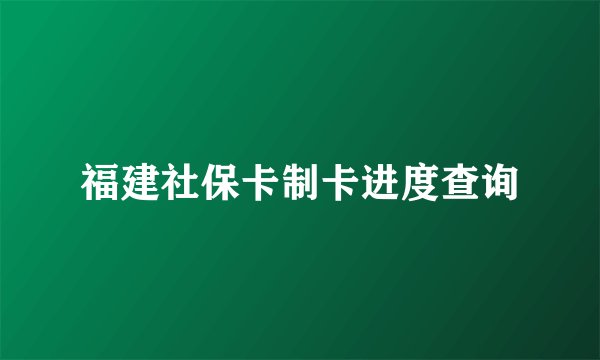 福建社保卡制卡进度查询