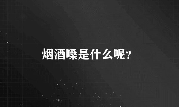 烟酒嗓是什么呢？