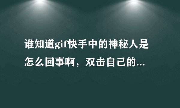 谁知道gif快手中的神秘人是怎么回事啊，双击自己的作品就会显示神秘人，并且神秘人还有作品，求解释