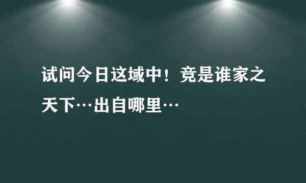 试问今日这域中！竞是谁家之天下…出自哪里…