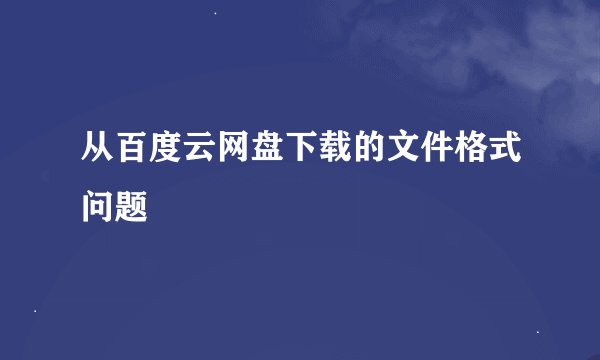 从百度云网盘下载的文件格式问题