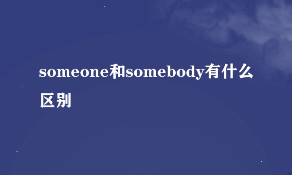 someone和somebody有什么区别